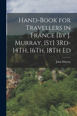 Hand-Book for Travellers in France [By J. Murray. 1St] 3Rd-14Th, 16Th, 18Th Ed by Murray, John