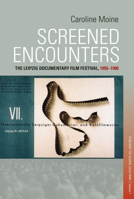 Screened Encounters: The Leipzig Documentary Film Festival, 1955-1990 by Moine, Caroline