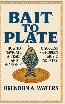 Bait To Plate: How to Navigate, Attract, and Shape Shift to Success in the Modern Music Industry by Waters, Brendon A.