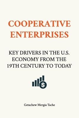 Cooperative Enterprises, Key Drivers in the U.S. Economy from the 19th Century to Today by Mergia Tache, Getachew