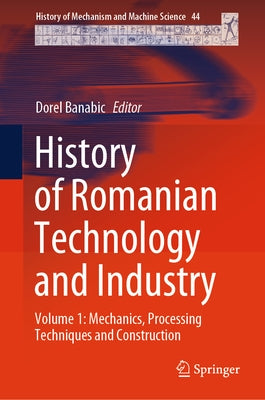 History of Romanian Technology and Industry: Volume 1: Mechanics, Processing Techniques and Construction by Banabic, Dorel
