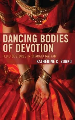 Dancing Bodies of Devotion: Fluid Gestures in Bharata Natyam by Zubko, Katherine C.