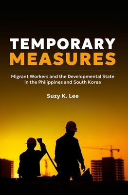 Temporary Measures: Migrant Workers and the Developmental State in the Philippines and South Korea by Lee, Suzy K.
