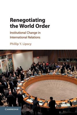 Renegotiating the World Order: Institutional Change in International Relations by Lipscy, Phillip Y.