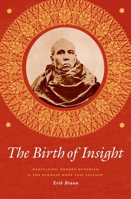 The Birth of Insight: Meditation, Modern Buddhism, and the Burmese Monk Ledi Sayadaw by Braun, Erik