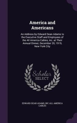 America and Americans: An Address by Edward Dean Adams to the Executive Staff and Employees of the All America Cables, inc. at Their Annual D by Adams, Edward Dean