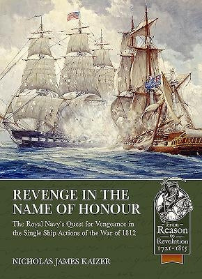 Revenge in the Name of Honour: The Royal Navy's Quest for Vengeance in the Single Ship Actions of the War of 1812 by Kaizer, Nicholas James