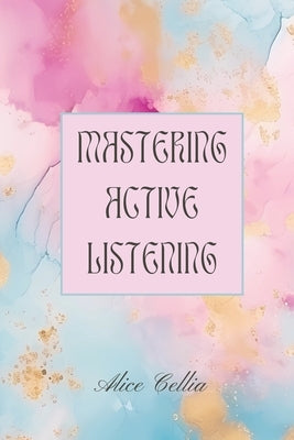 Mastering Active Listening: Improve Communication Skills and Build Meaningful Connections by Cellia, Alice