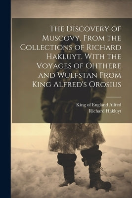 The Discovery of Muscovy, From the Collections of Richard Hakluyt. With the Voyages of Ohthere and Wulfstan From King Alfred's Orosius by Hakluyt, Richard