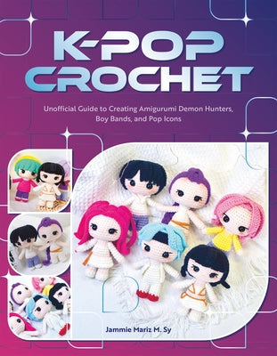 K-Pop Crochet: The Unofficial Guide to Creating Amigurumi Demon Hunters, Boy Bands, and Pop Icons by Sy, Jammie Mariz M.