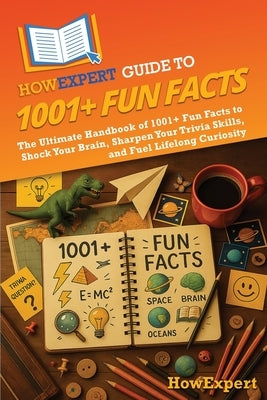 HowExpert Guide to 1001+ Fun Facts: The Ultimate Handbook of 1001+ Fun Facts to Shock Your Brain, Sharpen Your Trivia Skills, and Fuel Lifelong Curios by Howexpert