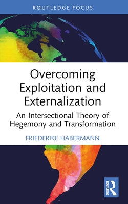 Overcoming Exploitation and Externalisation: An Intersectional Theory of Hegemony and Transformation by Habermann, Friederike