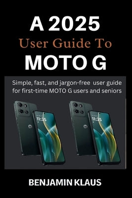 A 2025 User Guide To Moto G: Simple, fast, and jargon-free user guide for first-time MOTO G users and seniors by Klaus, Benjamin