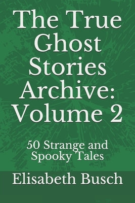 The True Ghost Stories Archive: Volume 2: 50 Strange and Spooky Tales by Busch, Elisabeth