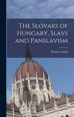 The Slovaks of Hungary, Slavs and Panslavism by Capek, Thomas