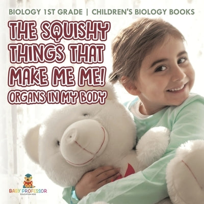 The Squishy Things That Make Me Me! Organs in My Body - Biology 1st Grade Children's Biology Books by Baby Professor