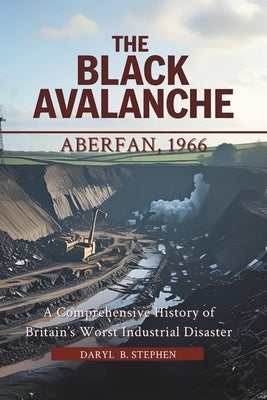 The Black Avalanche: Aberfan, 1966: A Comprehensive History of Britain's Worst Industrial Disaster by B. Stephen, Daryl