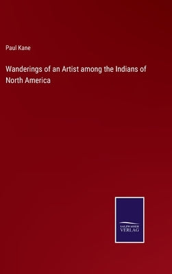 Wanderings of an Artist among the Indians of North America by Kane, Paul