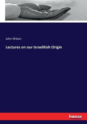 Lectures on our Israelitish Origin by Wilson, John