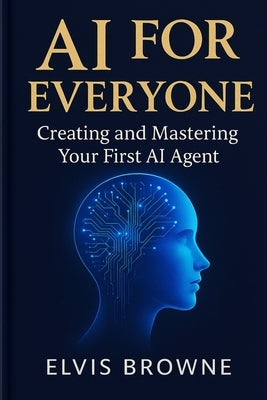 AI for Everyone: Creating and Mastering Your First AI Agent by Browne, Elvis