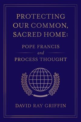 Protecting Our Common, Sacred Home: Pope Francis and Process Thought by Griffin, David Ray