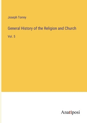 General History of the Religion and Church: Vol. 5 by Torrey, Joseph