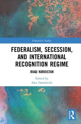 Federalism, Secession, and International Recognition Regime: Iraqi Kurdistan by Danilovich, Alex