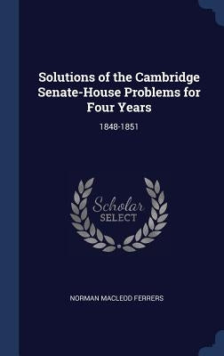 Solutions of the Cambridge Senate-House Problems for Four Years: 1848-1851 by Ferrers, Norman MacLeod