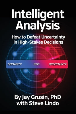 Intelligent Analysis: How to Defeat Uncertainty in High-Stakes Decisions by Grusin, Jay