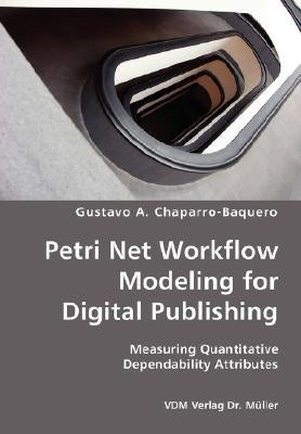 Petri Net Workflow Modeling for Digital Publishing- Measuring Quantitative Dependability Attributes by Chaparro-Baquero, Gustavo A.