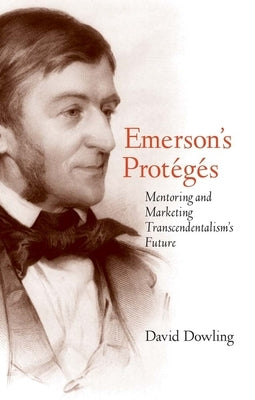 Emerson's Protégés: Mentoring and Marketing Transcendentalism's Future by Dowling, David O.