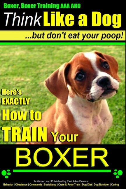 Boxer, Boxer Training AAA Akc: Think Like a Dog - But Don't Eat Your Poop!: Boxer Breed Expert Training - Here's Exactly How to Train Your Boxer by Pearce, Paul Allen