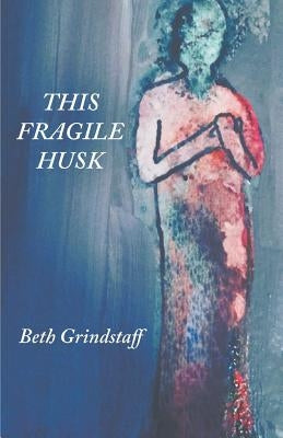 This Fragile Husk by Grindstaff, Beth