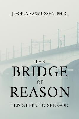 The Bridge of Reason: Ten Steps to See God by Rasmussen, Joshua