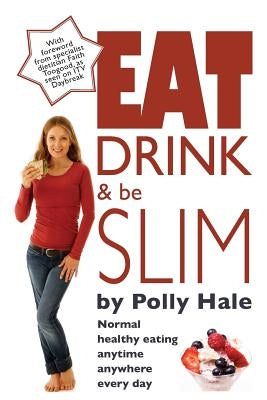 Eat Drink and Be Slim: Normal Healthy Eating Anytime, Anywhere, Every Day by Hale, Polly