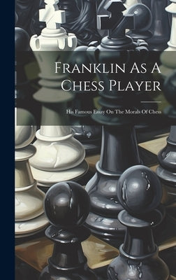 Franklin As A Chess Player: His Famous Essay On The Morals Of Chess by Anonymous