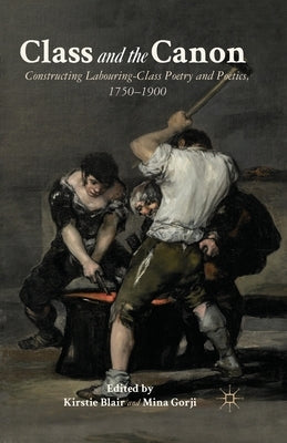 Class and the Canon: Constructing Labouring-Class Poetry and Poetics, 1780-1900 by Blair, K.