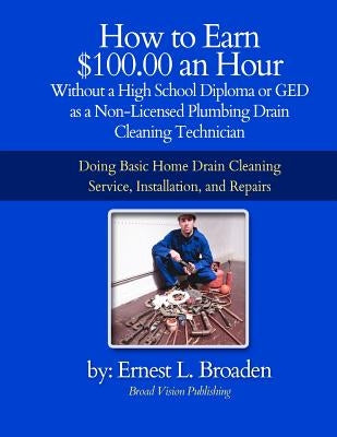 How to Earn $100.00 an Hour, Without a High School Diploma or a GED as a Non-Licensed Plumbing Drain Cleaning Technician: Basic home drain cleaning, m by Broaden, Ernest L.
