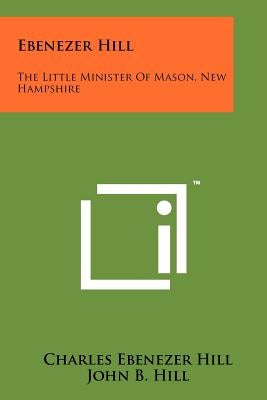 Ebenezer Hill: The Little Minister of Mason, New Hampshire by Hill, Charles Ebenezer