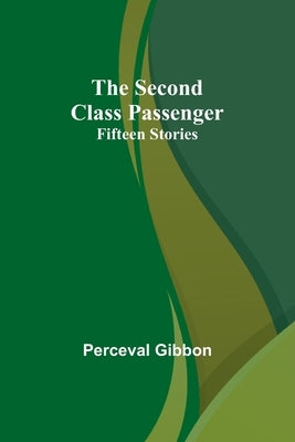 The Second Class Passenger: Fifteen Stories by Gibbon, Perceval