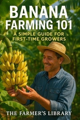 Banana Farming 101: : A Simple Guide for First-Time Growers Learn Soil Health, Organic Techniques, Irrigation, Pest Control, Harvesting, and Marketing by Library, Farmer's