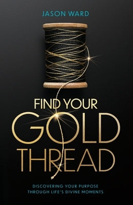 Find Your Gold Thread: Discovering Your Purpose Through Life's Divine Moments by Ward, Jason