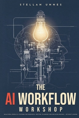 The AI Workflow Workshop: Build Real-World AI Systems for Research, Writing, Planning and Decision-Making - Without Coding by Unnes, Stellan