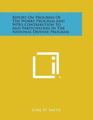 Report On Progress Of The Works Program And WPA's Contribution To And Participation In The National Defense Program by Smith, Carl W.