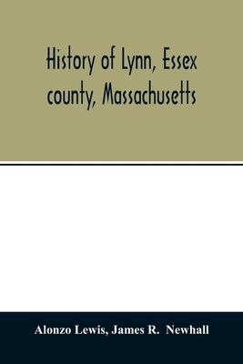 History of Lynn, Essex county, Massachusetts: including Lynnfield, Saugus, Swampscott, and Nahant 1629-1864 by Lewis, Alonzo