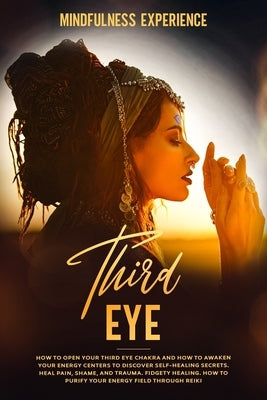Third Eye: How to Open Your Third Eye Chakra and How to Awaken Your Energy Centers to Discover Self-Healing Secrets. Heal Pain, S by Experience, Mindfulness