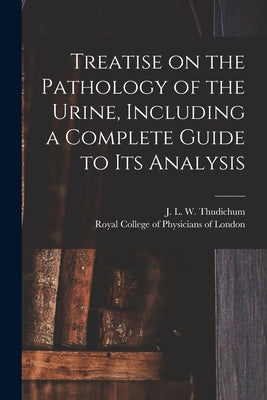 Treatise on the Pathology of the Urine, Including a Complete Guide to Its Analysis by Thudichum, J. L. W. (John Louis Willi