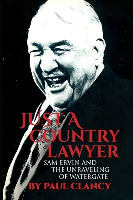 Just a Country Lawyer: Sam Ervin and the Unraveling of Watergate by Clancy, Paul