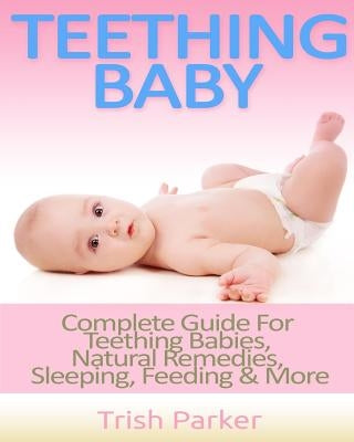 Teething Baby: Complete Guide For Teething Babies, Natural Remedies, Sleeping, Feeding & More by Parker, Trish