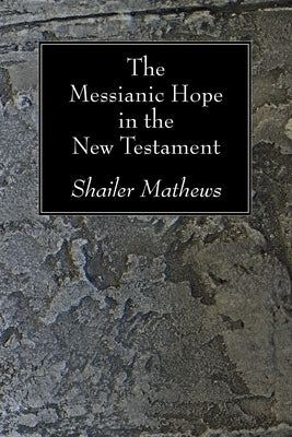 The Messianic Hope in the New Testament by Mathews, Shailer